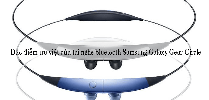 Một số đặc điểm ưu việt của tai nghe bluetooth Samsung Galaxy Gear Circle